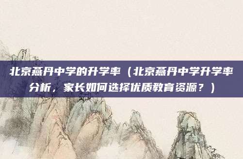 北京燕丹中学的升学率（北京燕丹中学升学率分析，家长如何选择优质教育资源？）