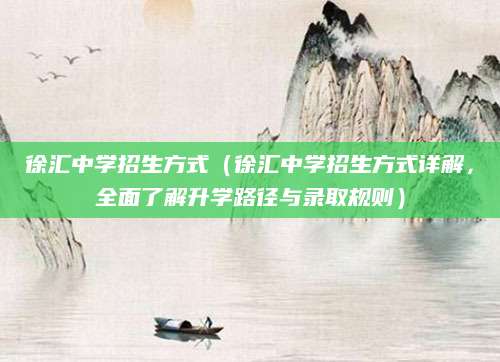 徐汇中学招生方式（徐汇中学招生方式详解，全面了解升学路径与录取规则）