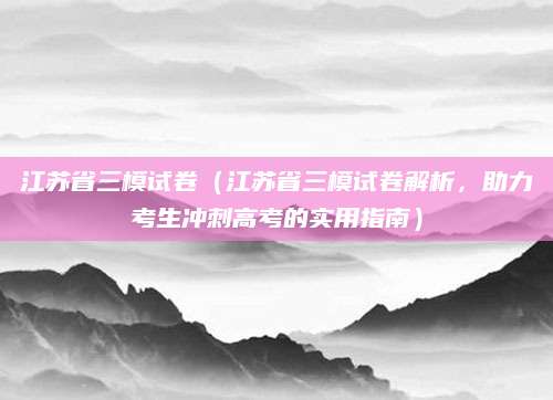 江苏省三模试卷（江苏省三模试卷解析，助力考生冲刺高考的实用指南）