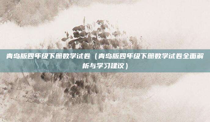青岛版四年级下册数学试卷（青岛版四年级下册数学试卷全面解析与学习建议）