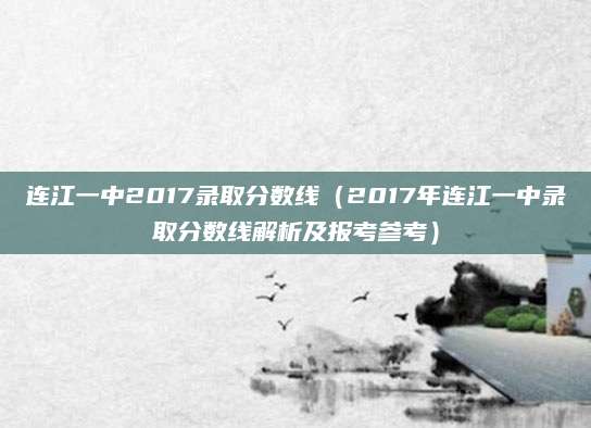 连江一中2017录取分数线（2017年连江一中录取分数线解析及报考参考）