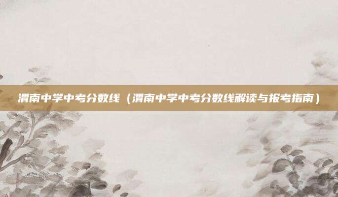 渭南中学中考分数线（渭南中学中考分数线解读与报考指南）