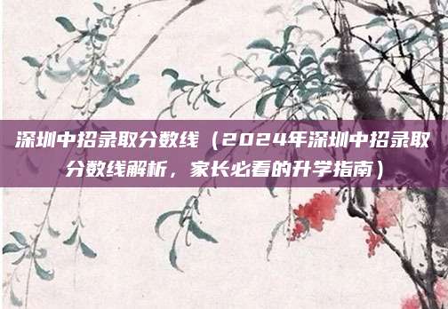 深圳中招录取分数线（2024年深圳中招录取分数线解析，家长必看的升学指南）