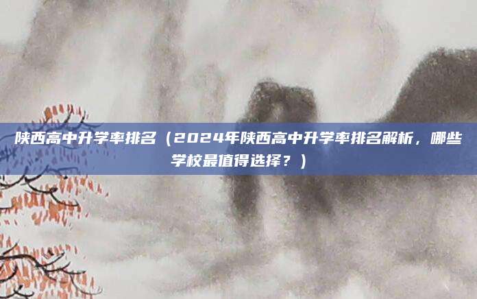 陕西高中升学率排名（2024年陕西高中升学率排名解析，哪些学校最值得选择？）