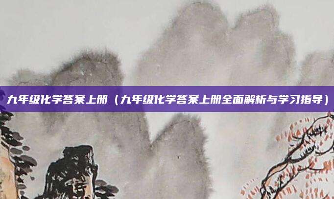 九年级化学答案上册（九年级化学答案上册全面解析与学习指导）