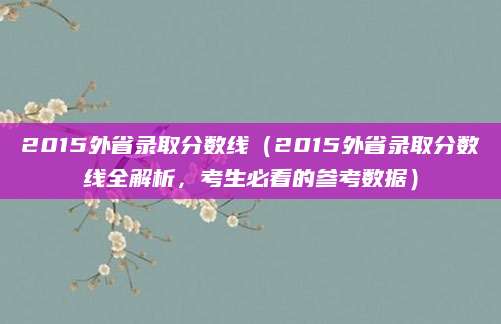2015外省录取分数线（2015外省录取分数线全解析，考生必看的参考数据）