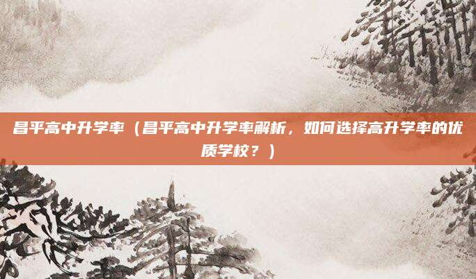 昌平高中升学率（昌平高中升学率解析，如何选择高升学率的优质学校？）