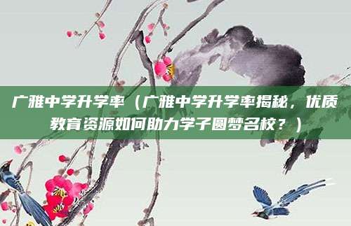 广雅中学升学率（广雅中学升学率揭秘，优质教育资源如何助力学子圆梦名校？）