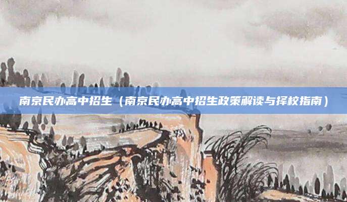 南京民办高中招生（南京民办高中招生政策解读与择校指南）