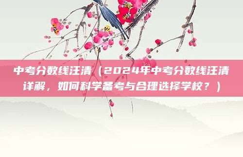 中考分数线汪清（2024年中考分数线汪清详解，如何科学备考与合理选择学校？）