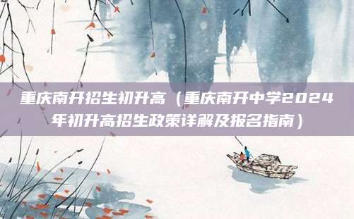 重庆南开招生初升高（重庆南开中学2024年初升高招生政策详解及报名指南）