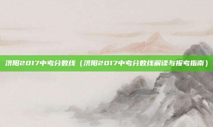 济阳2017中考分数线（济阳2017中考分数线解读与报考指南）