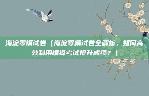 海淀零模试卷（海淀零模试卷全解析，如何高效利用模拟考试提升成绩？）