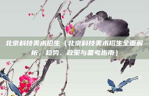 北京科技美术招生（北京科技美术招生全面解析，趋势、政策与备考指南）