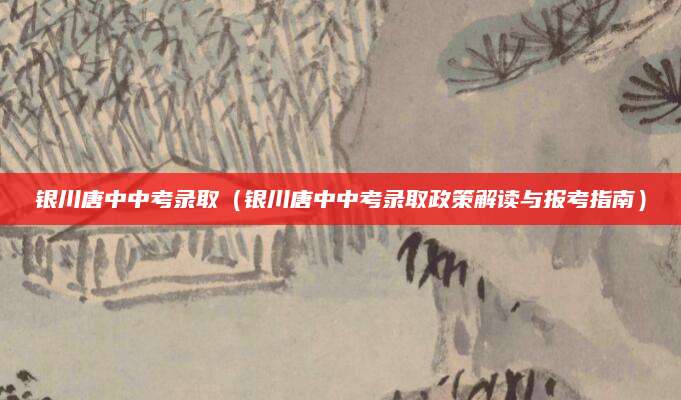 银川唐中中考录取（银川唐中中考录取政策解读与报考指南）