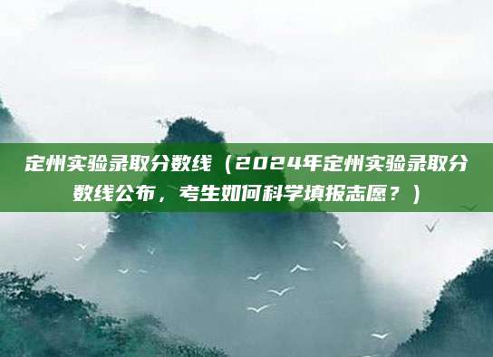 定州实验录取分数线（2024年定州实验录取分数线公布，考生如何科学填报志愿？）