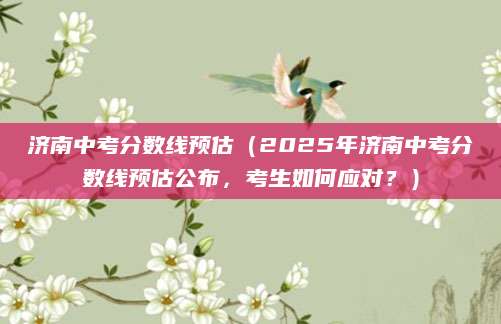 济南中考分数线预估（2025年济南中考分数线预估公布，考生如何应对？）