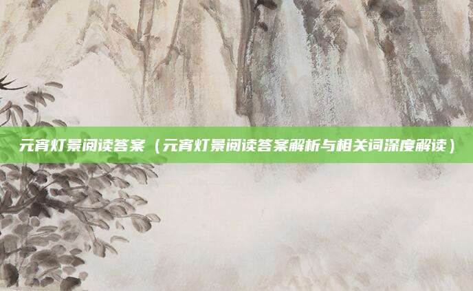 元宵灯景阅读答案（元宵灯景阅读答案解析与相关词深度解读）