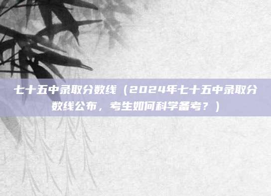 七十五中录取分数线（2024年七十五中录取分数线公布，考生如何科学备考？）