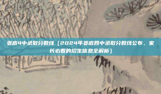 娄底4中录取分数线（2024年娄底四中录取分数线公布，家长必看的招生信息全解析）