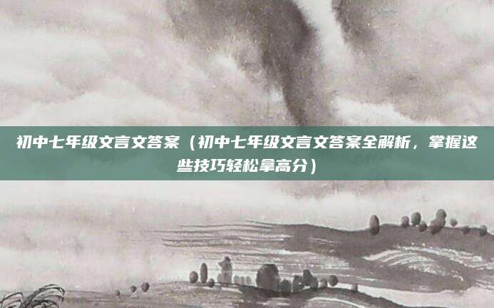 初中七年级文言文答案（初中七年级文言文答案全解析，掌握这些技巧轻松拿高分）