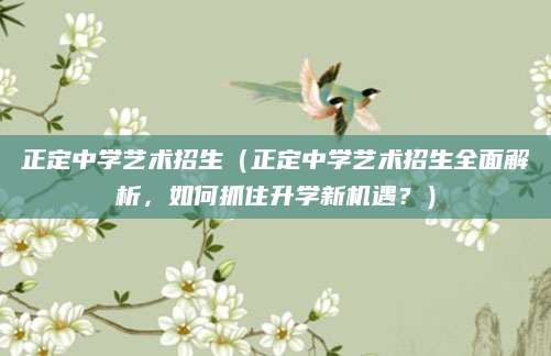 正定中学艺术招生（正定中学艺术招生全面解析，如何抓住升学新机遇？）