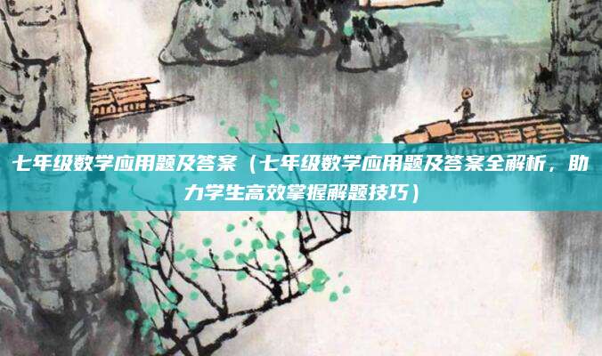 七年级数学应用题及答案（七年级数学应用题及答案全解析，助力学生高效掌握解题技巧）