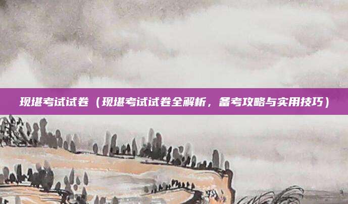 现堪考试试卷（现堪考试试卷全解析，备考攻略与实用技巧）
