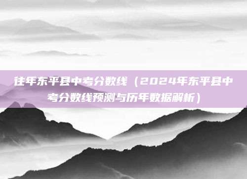 往年东平县中考分数线（2024年东平县中考分数线预测与历年数据解析）