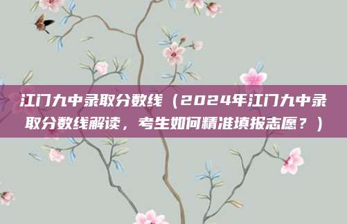 江门九中录取分数线（2024年江门九中录取分数线解读，考生如何精准填报志愿？）