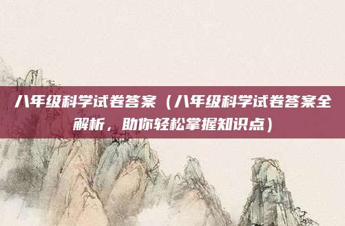 八年级科学试卷答案（八年级科学试卷答案全解析，助你轻松掌握知识点）