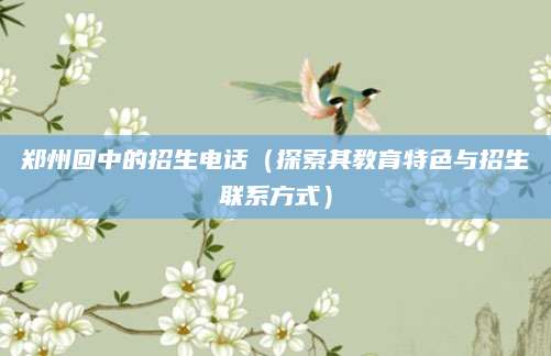 郑州回中的招生电话（探索其教育特色与招生联系方式）