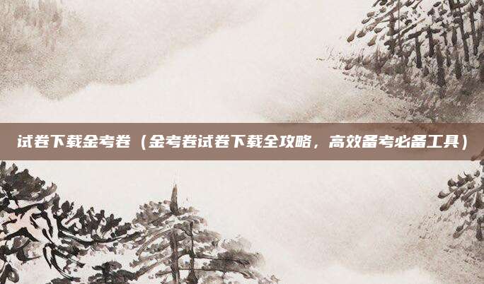 试卷下载金考卷（金考卷试卷下载全攻略，高效备考必备工具）