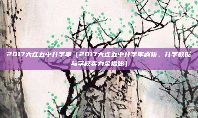 2017大连五中升学率（2017大连五中升学率解析，升学数据与学校实力全揭秘）