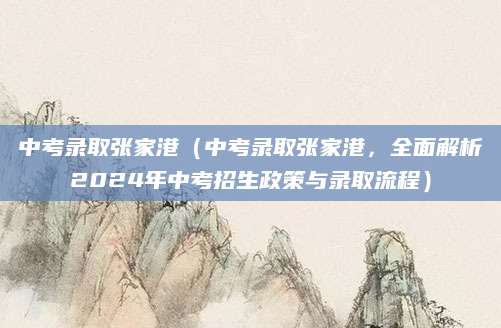 中考录取张家港（中考录取张家港，全面解析2024年中考招生政策与录取流程）