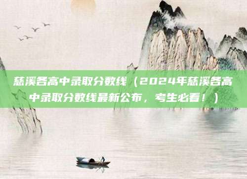 慈溪各高中录取分数线（2024年慈溪各高中录取分数线最新公布，考生必看！）