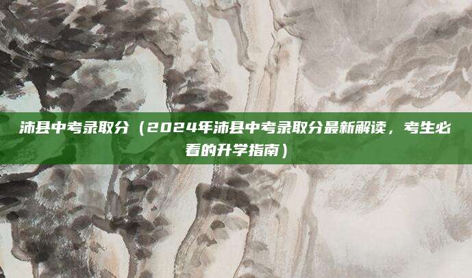 沛县中考录取分（2024年沛县中考录取分最新解读，考生必看的升学指南）