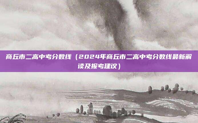 商丘市二高中考分数线（2024年商丘市二高中考分数线最新解读及报考建议）