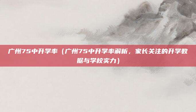广州75中升学率（广州75中升学率解析，家长关注的升学数据与学校实力）