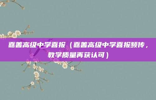 嘉善高级中学喜报（嘉善高级中学喜报频传，教学质量再获认可）