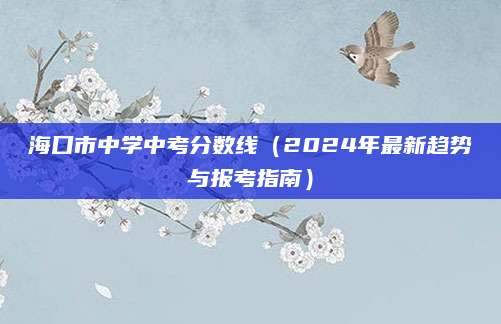 海口市中学中考分数线（2024年最新趋势与报考指南）