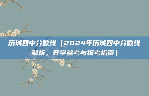 历城四中分数线（2024年历城四中分数线解析，升学参考与报考指南）