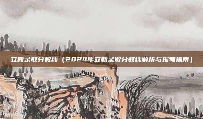 立新录取分数线（2024年立新录取分数线解析与报考指南）