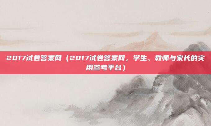 2017试卷答案网（2017试卷答案网，学生、教师与家长的实用参考平台）