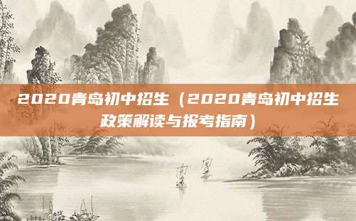 2020青岛初中招生（2020青岛初中招生政策解读与报考指南）
