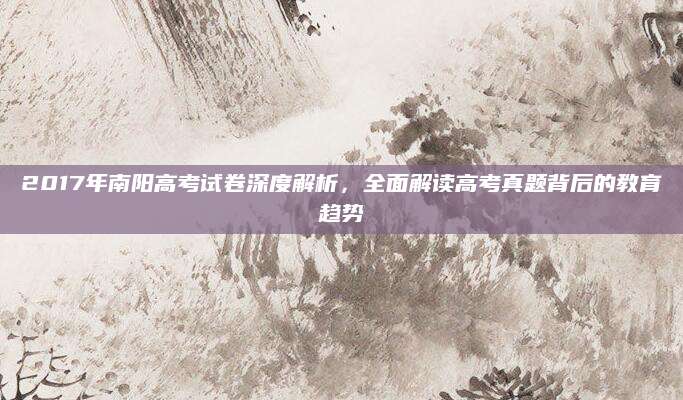 2017年南阳高考试卷深度解析，全面解读高考真题背后的教育趋势