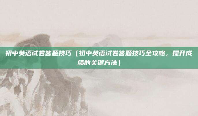 初中英语试卷答题技巧（初中英语试卷答题技巧全攻略，提升成绩的关键方法）