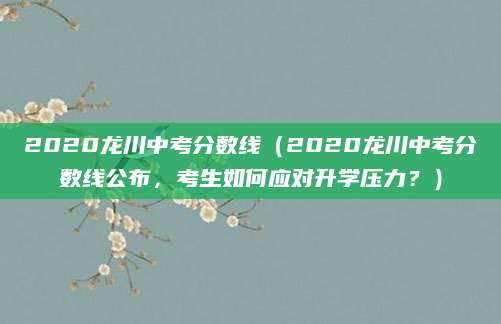 2020龙川中考分数线（2020龙川中考分数线公布，考生如何应对升学压力？）