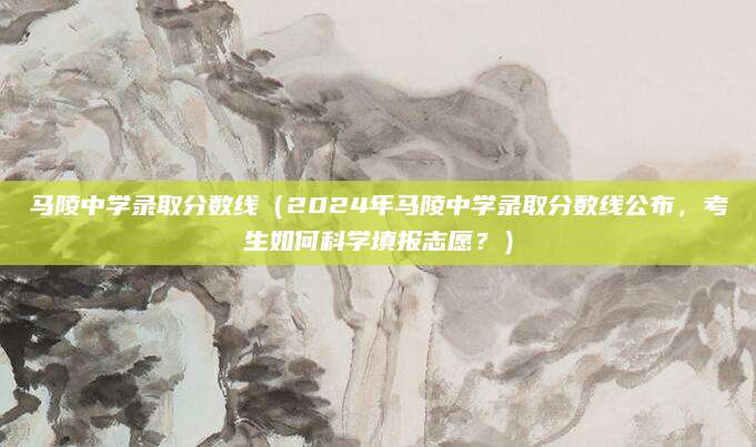 马陵中学录取分数线（2024年马陵中学录取分数线公布，考生如何科学填报志愿？）