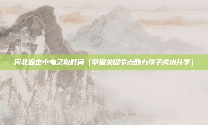 河北保定中考录取时间（掌握关键节点助力孩子成功升学）